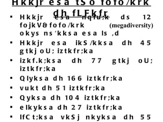 Hkkjr esa tSo fofo/krk dh fLFkfr Hkkjr esa nqfu;k ds 12 fojkV&fofo/krk  (megadiversity)  okys ns'kksa esa ls ,d Hkkjr esa ikS/kksa dh 45 gtkj oU; iztkfr;ka izkf.k;ksa dh 77 gtkj oU; iztkfr;ka Qlyksa dh 166 iztkfr;ka vukt dh 51 iztkfr;ka Qyksa dh 104 iztkfr;ka elkyksa dh 27 iztkfr;ka lfCt;ksa vkSj nkyksa dh 55 iztkfr;ka js'ksnkj Qlyksa dh 24 iztkfr;ka ns'kh i'kq/ku & eosf'k;ksa dh 27 uLysa] HksM+ksa dh 40] cdjksa dh 22 uLys 