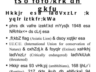 tSo fofo/krk dh gkfu Hkkjr esa ladVxzLr ;k yqIr iztkfr;kWa phrs dk vafre izekf.kd mYys[k 1948 esa NRrhlx<+ ds cLrj esa ,fl;kbZ flag  (Asiatic Lion)  & dsoy xqtjkr esa  I.U.C.U. (International Union for conservation of Nature)  & oxhZdj.k & foyqIr  (Extinet)  xaHkhj ladVxzLr  (Critically endangered)  ladVkiUuk  (threatened)  Hkkjr esa 93 vHk;pj  (ambhibians),  168 ljhLr`i  (Reptites),  217 rkts ikuh dh eNfy;ka] 94 LruikbZ tho  (Mammals)  [krjs esa & ikS/kksa dh 290 iztkfr;kWa [krjs esaA 