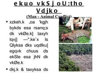 ekuo vkSj oU;tho Vdjko  (Man - Animal Conflict) xzkeh.k ,oa 'kgjh bykds esa rsanq;s dk vkØe.k] taxyh lqvj] —&quot;.ke`x ls Qlyksa dks uqdlku] egqvk chuus ds ekSle esa jhN dk vkØe.k dkj.k & taxyksa ds vfr'k; nksgu]  Habital  ds u&quot;V gksus ls 