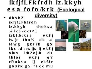 ikfjfLFkfrdh iz.kkyh esa fofo/krk  (Ecological diversity) dksbZ ikfjfLFkfrdh iz.kkyh thoksa ¼ikS/kksa] izkf.k;ksa vkSj lw{e tho½ dk ,d lewg gksrk gS tks ,d nwljs ij vkSj vius i;kZoj.k ds thfor vkSj e`r rRoksa ij vkfJr gksrk gS rFkk mu ij izHkko Hkh Mkyrk gSA ¼tSls& gok] feV~Vh] ikuh] [kfut vkfn½ taxy] ?kkl ds eSnku] ufn;k] >hys vkfn fofo/k ikfjfLFkfrdh iz.kkfy;kaW gSA different habitats, niches, species interactions 