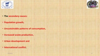 • The secondary causes:
• Population growth,
• Unsustainable patterns of consumption,
• Increased waste production,
• Urban development and
• International conflict.
2/4/2024 14
 