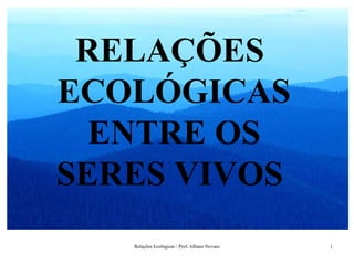 RELAÇÕES
ECOLÓGICAS
  ENTRE OS
SERES VIVOS
   Relações Ecológicas / Prof. Albano Novaes   1
 