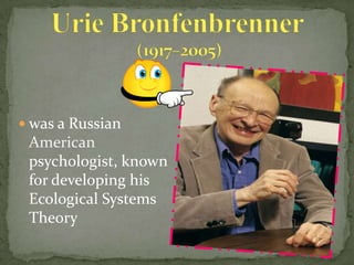  was a Russian
 American
 psychologist, known
 for developing his
 Ecological Systems
 Theory
 
