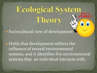  Sociocultural view of development


 Holds that development reflects the
 influence of several environmental
 systems, and it identifies five environmental
 systems that an individual interacts with.
 