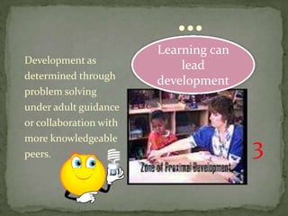 …
                        Learning can
Development as
                            lead
determined through
                        development
problem solving
under adult guidance
or collaboration with
more knowledgeable
peers.                                 3
 