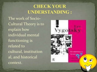 CHECK YOUR
           UNDERSTANDING :
The work of Socio-
Cultural Theory is to
explain how
individual mental
functioning is
related to
cultural, institution
al, and historical
context.
 