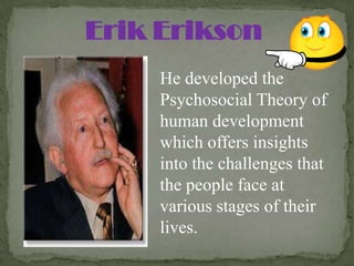 Erik Erikson
     He developed the
     Psychosocial Theory of
     human development
     which offers insights
     into the challenges that
     the people face at
     various stages of their
     lives.
 