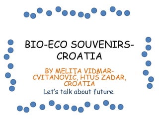 BIO-ECO SOUVENIRSCROATIA
BY MELITA VIDMARCVITANOVIĆ, HTUŠ ZADAR,
CROATIA
Let’s talk about future

 