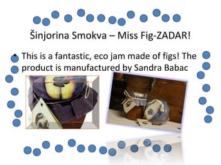 Šinjorina Smokva – Miss Fig-ZADAR!
• This is a fantastic, eco jam made of figs! The
product is manufactured by Sandra Baba...