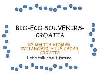 BIO-ECO SOUVENIRSCROATIA
BY MELITA VIDMARCVITANOVIĆ, HTUŠ ZADAR,
CROATIA
Let’s talk about future

 