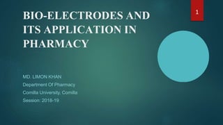 BIO-ELECTRODES AND
ITS APPLICATION IN
PHARMACY
MD. LIMON KHAN
Department Of Pharmacy
Comilla University, Comilla
Session: 2018-19
1
 