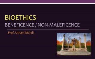 BIOETHICS
BENEFICENCE / NON-MALEFICENCE
Prof. Utham Murali.
 