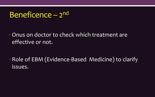 Beneficence – 2nd
• Onus on doctor to check which treatment are
effective or not.
• Role of EBM (Evidence-Based Medicine) to clarify
issues.
 