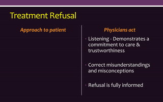 Treatment Refusal
Approach to patient Physicians act
• Listening - Demonstrates a
commitment to care &
trustworthiness
• Correct misunderstandings
and misconceptions
• Refusal is fully informed
 