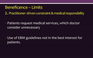 Beneficence – Limits
2. Practitioner-drivenconstraint& medicalresponsibility
• Patients request medical services, which doctor
consider unnecessary
• Use of EBM guidelines not in the best interest for
patients.
 