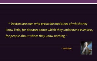 “ Doctors are men who prescribe medicines of which they
know little, for diseases about which they understand even less,
for people about whom they know nothing ”
- Voltaire
 
