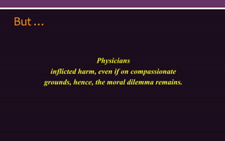 But …
Physicians
inflicted harm, even if on compassionate
grounds, hence, the moral dilemma remains.
 