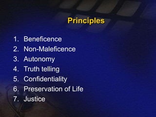 Principles 
1. Beneficence 
2. Non-Maleficence 
3. Autonomy 
4. Truth telling 
5. Confidentiality 
6. Preservation of Life 
7. Justice 
 