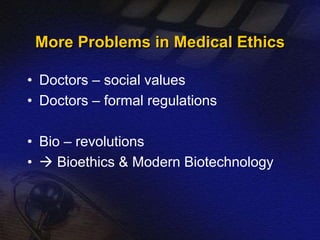 More Problems in Medical Ethics 
• Doctors – social values 
• Doctors – formal regulations 
• Bio – revolutions 
•  Bioethics & Modern Biotechnology 
 