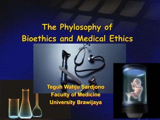 The Phylosophy of 
Bioethics and Medical Ethics 
Sept 9, 2014 
Teguh Wahju Sardjono 
Faculty of Medicine 
University Brawijaya 
 