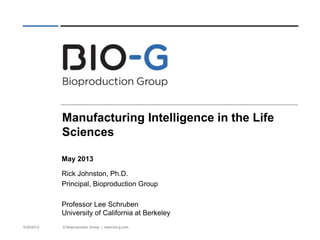 © Bioproduction Group | www.bio-g.com 
Manufacturing Intelligence in the Life Sciences 
5/30/2013 
May 2013 
Rick Johnston, Ph.D. 
Principal, Bioproduction Group 
Professor Lee Schruben University of California at Berkeley  