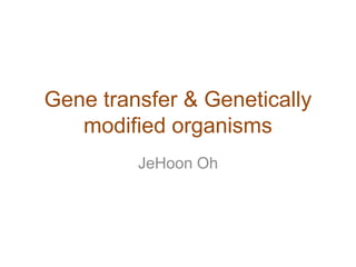 Gene transfer & Genetically
   modified organisms
         JeHoon Oh
 