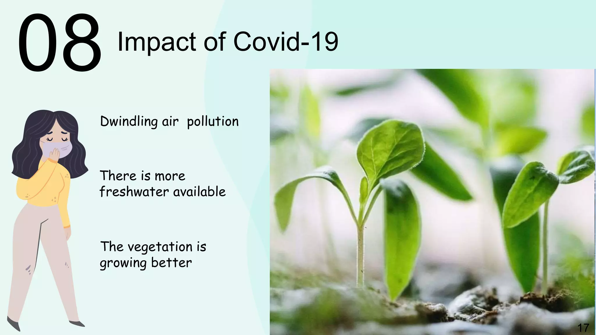 17
Dwindling air pollution
There is more
freshwater available
The vegetation is
growing better
17
08 Impact of Covid-19
 