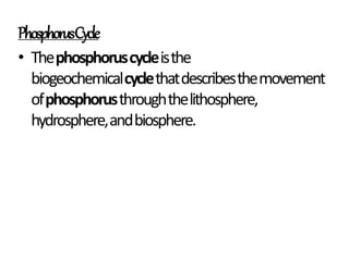 PhosphorusCycle
• Thephosphoruscycleisthe
biogeochemicalcyclethatdescribesthemovement
ofphosphorusthroughthelithosphere,
hydrosphere,andbiosphere.
 