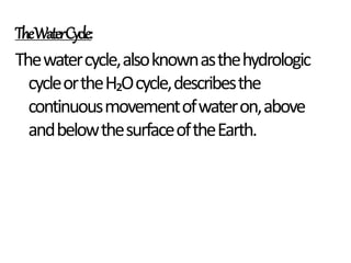 TheWaterCycle:
Thewatercycle,alsoknownasthehydrologic
cycleortheH₂Ocycle,describesthe
continuousmovementofwateron,above
andbelowthesurfaceoftheEarth.
 