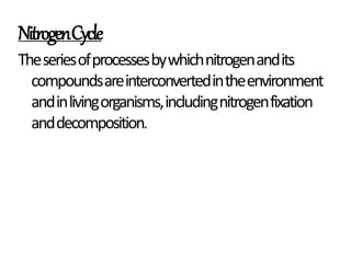 NitrogenCycle
Theseriesofprocessesbywhichnitrogenandits
compoundsareinterconvertedintheenvironment
andinlivingorganisms,includingnitrogenfixation
anddecomposition.
 