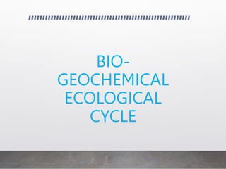 BIO-
GEOCHEMICAL
ECOLOGICAL
CYCLE
 