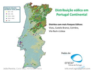 Distribuição eólica em
Portugal Continental
Dados da:
Distritos com mais Parques Eólicos:
Viseu, Castelo Branco, Coimbra,
Vila Real e Lisboa
João Pereira, Carla Dias, Fernando Vieira info.mail.egas@gmail.com
 