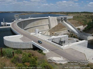 Maior Lago Artificial da Europa – Alqueva
Alentejo - Portugal
João Pereira, Carla Dias, Fernando Vieira info.mail.egas@gmail.com
 