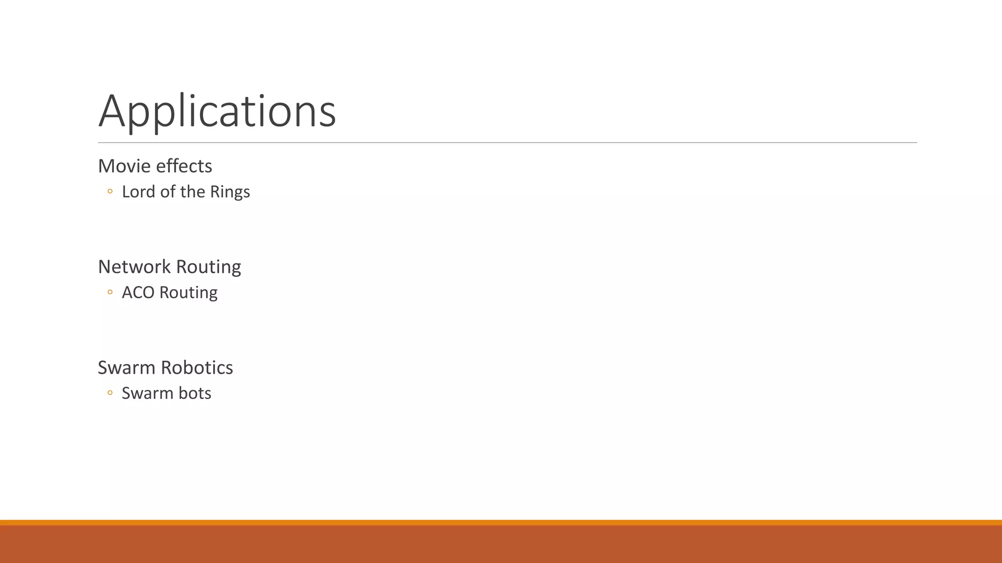 Applications
Movie effects
◦ Lord of the Rings
Network Routing
◦ ACO Routing
Swarm Robotics
◦ Swarm bots
 