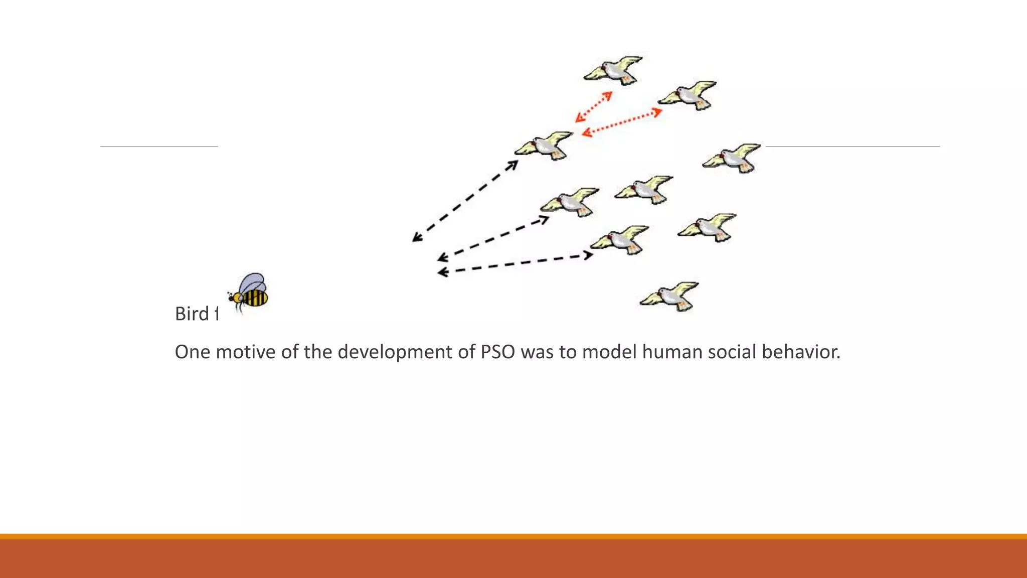 Bird flocking is one of the best example of PSO in nature.
One motive of the development of PSO was to model human social behavior.
 