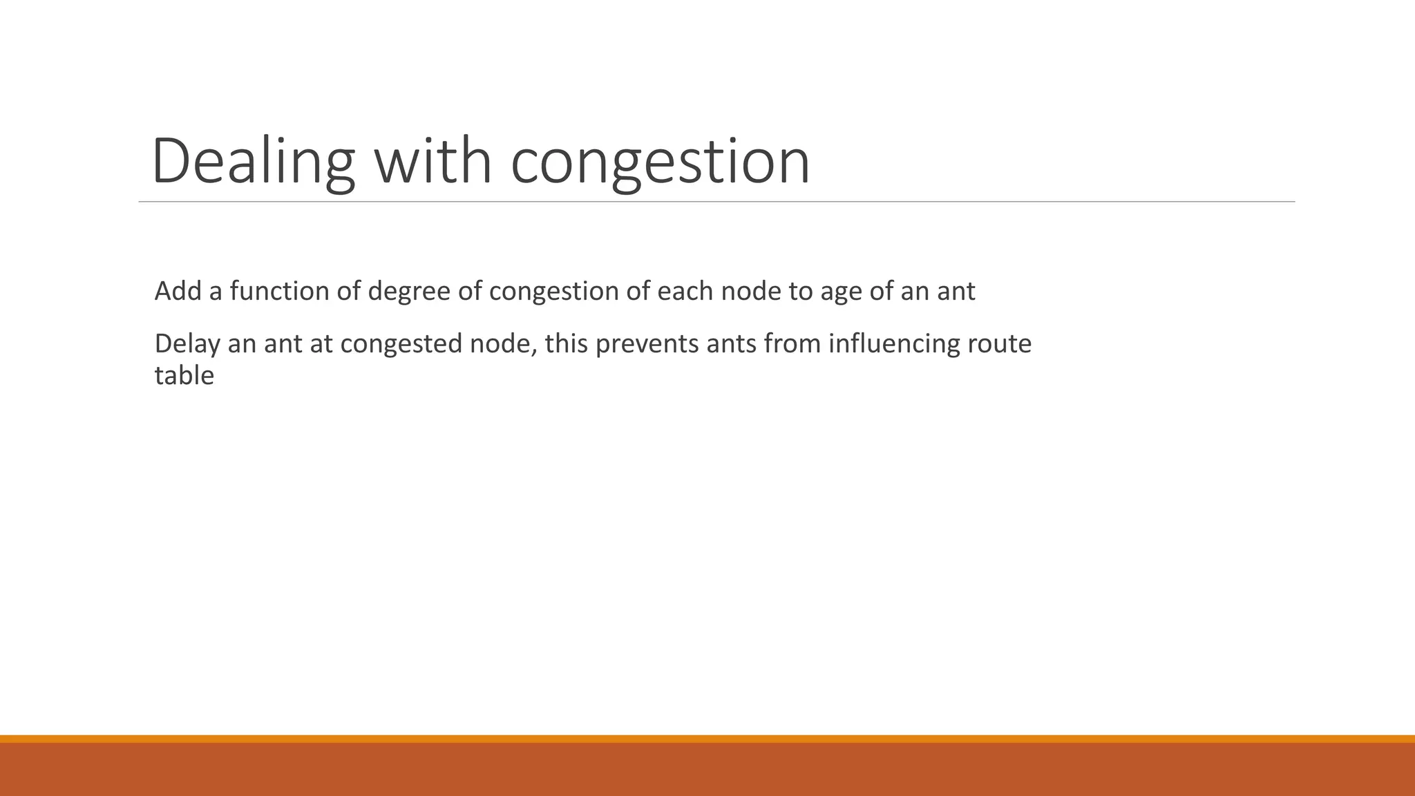 Dealing with congestion
Add a function of degree of congestion of each node to age of an ant
Delay an ant at congested node, this prevents ants from influencing route
table
 