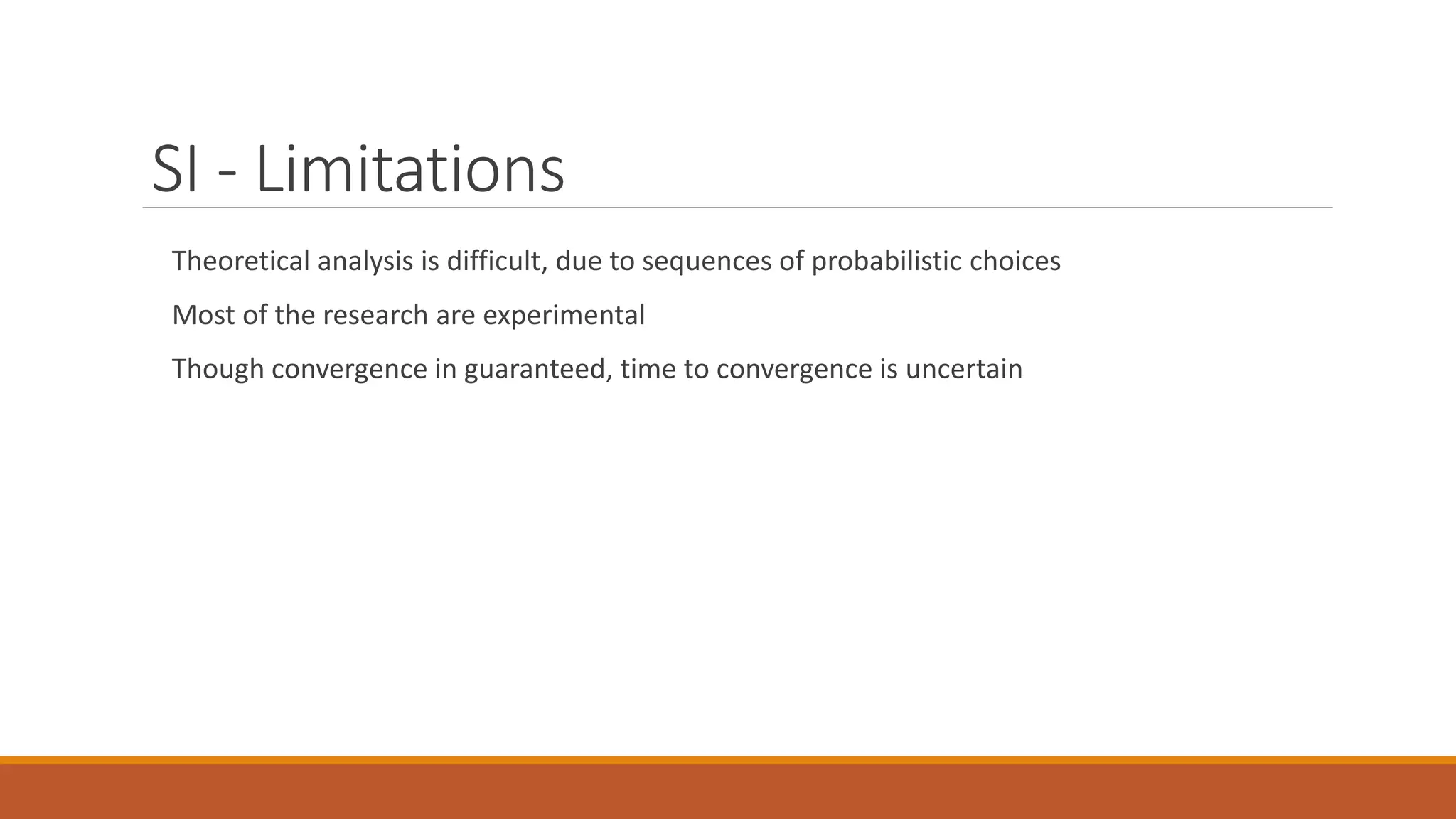 SI - Limitations
Theoretical analysis is difficult, due to sequences of probabilistic choices
Most of the research are experimental
Though convergence in guaranteed, time to convergence is uncertain
 