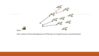 Bird flocking is one of the best example of PSO in nature.
One motive of the development of PSO was to model human social behavior.
 