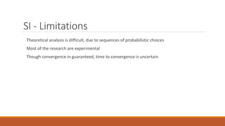 SI - Limitations
Theoretical analysis is difficult, due to sequences of probabilistic choices
Most of the research are experimental
Though convergence in guaranteed, time to convergence is uncertain
 