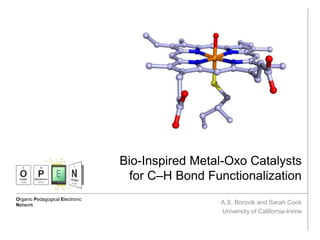 Organic Pedagogical Electronic
Network
Bio-Inspired Metal-Oxo Catalysts
for C–H Bond Functionalization
A.S. Borovik and Sarah Cook
University of California-Irvine
 