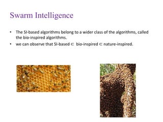 Swarm Intelligence
• The SI-based algorithms belong to a wider class of the algorithms, called
the bio-inspired algorithms.
• we can observe that SI-based ⊂ bio-inspired ⊂ nature-inspired.
 