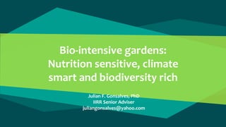 Bio-intensive gardens:
Nutrition sensitive, climate
smart and biodiversity rich
Julian F. Gonsalves, PhD
IIRR Senior Adviser
juliangonsalves@yahoo.com
 