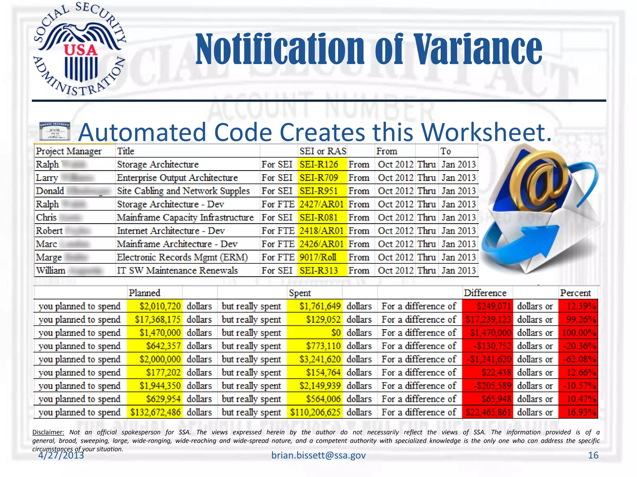 Disclaimer: Not an official spokesperson for SSA. The views expressed herein by the author do not necessarily reflect the views of SSA. The information provided is of a
general, broad, sweeping, large, wide-ranging, wide-reaching and wide-spread nature, and a competent authority with specialized knowledge is the only one who can address the specific
circumstances of your situation.
Notification of Variance
Automated Code Creates this Worksheet.
4/27/2013 brian.bissett@ssa.gov 16
 