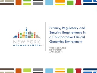© 2013 New York Genome Center 1NYGC PRIVILEGED & CONFIDENTIAL
Privacy, Regulatory and
Security Requirements in
a Collaborative Clinical
Genomics Environment
TOBY BLOOM, PH.D
BIO-IT WORLD
APRIL 29, 2014
 