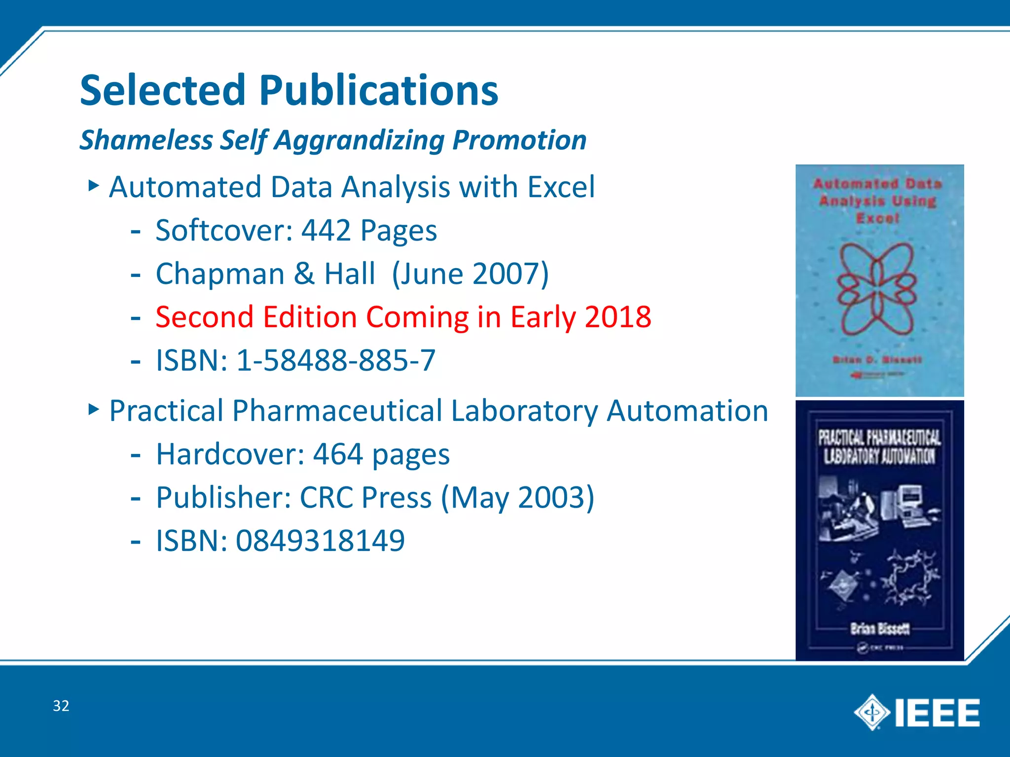 Selected Publications
▸Automated Data Analysis with Excel
- Softcover: 442 Pages
- Chapman & Hall (June 2007)
- Second Edition Coming in Early 2018
- ISBN: 1-58488-885-7
▸Practical Pharmaceutical Laboratory Automation
- Hardcover: 464 pages
- Publisher: CRC Press (May 2003)
- ISBN: 0849318149
32
Shameless Self Aggrandizing Promotion
 