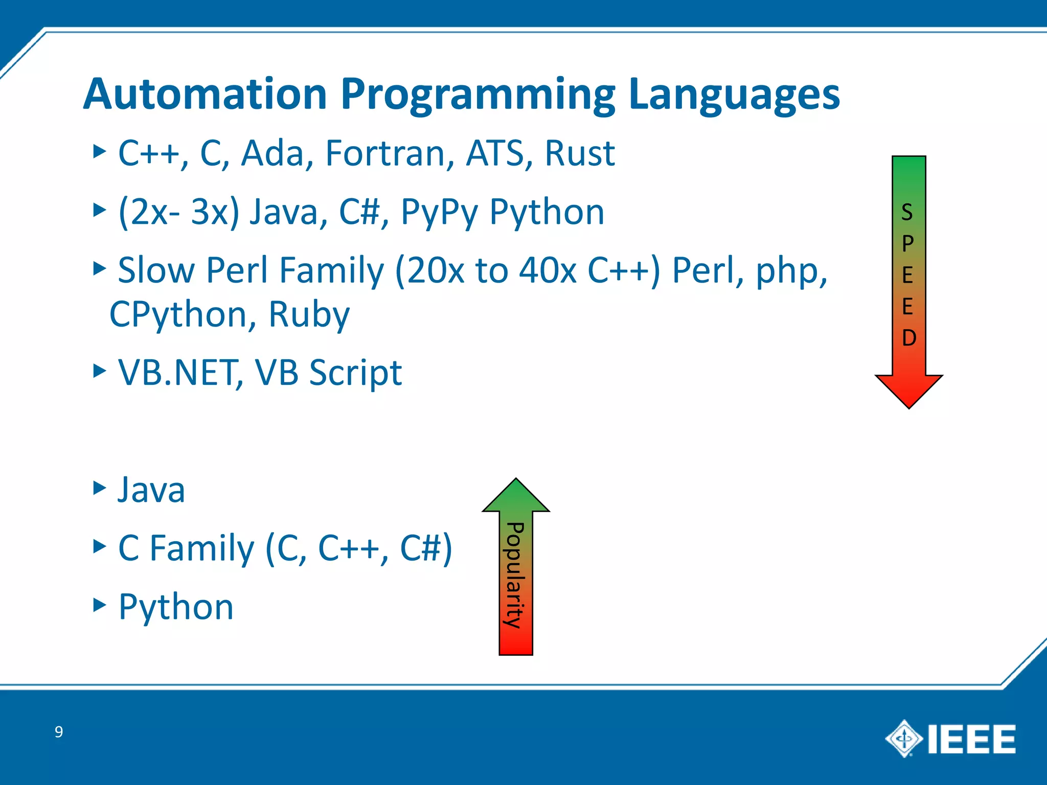 Automation Programming Languages
▸C++, C, Ada, Fortran, ATS, Rust
▸(2x- 3x) Java, C#, PyPy Python
▸Slow Perl Family (20x to 40x C++) Perl, php,
CPython, Ruby
▸VB.NET, VB Script
▸Java
▸C Family (C, C++, C#)
▸Python
9
Popularity
S
P
E
E
D
 