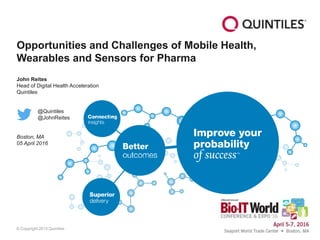 © Copyright 2015 Quintiles
Opportunities and Challenges of Mobile Health,
Wearables and Sensors for Pharma
John Reites
Head of Digital Health Acceleration
Quintiles
@Quintiles
@JohnReites
Boston, MA
05 April 2016
 