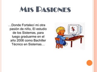 Mis Pasiones…Donde Fortalecí mi otra pasión de niño, El estudio de los Sistemas, para luego graduarme en el año 2006 como Bachiller Técnico en Sistemas…