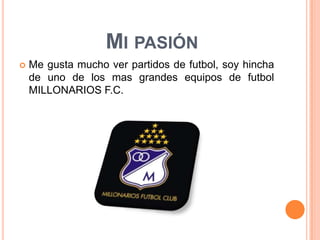 Me gusta mucho ver partidos de futbol, soy hincha de uno de los mas grandes equipos de futbol MILLONARIOS F.C.Mi pasión