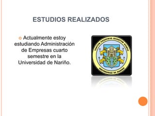 ESTUDIOS REALIZADOSActualmente estoy estudiando Administración de Empresas cuarto semestre en la Universidad de Nariño.